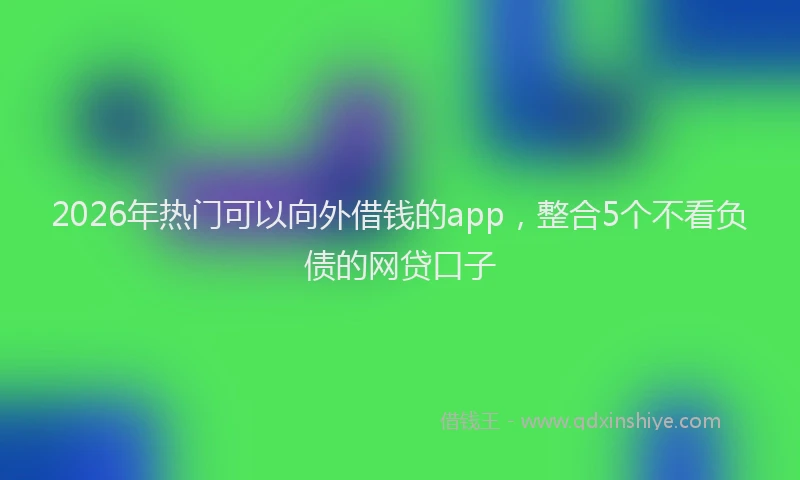2026年热门可以向外借钱的app，整合5个不看负债的网贷口子