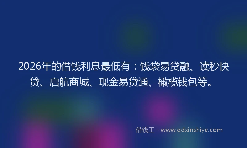 2026年的借钱利息最低有：钱袋易贷融、读秒快贷、启航商城、现金易贷通、橄榄钱包等。