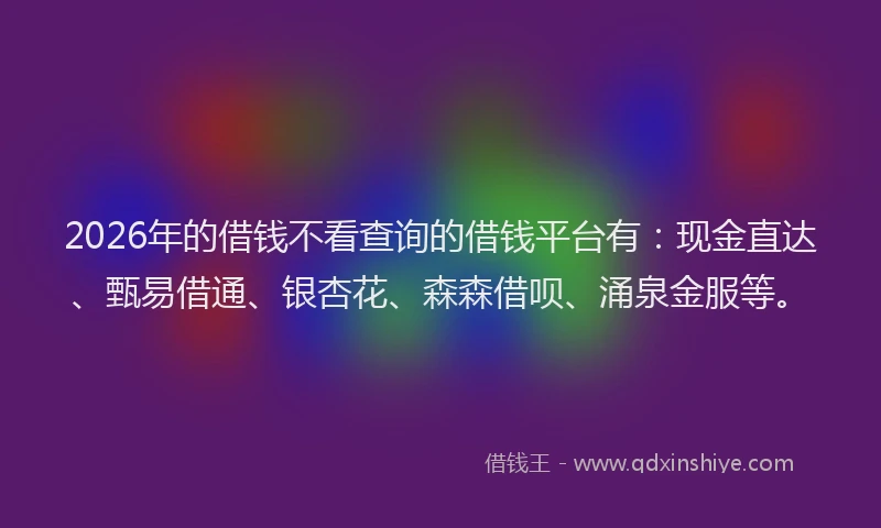 2026年的借钱不看查询的借钱平台有：现金直达、甄易借通、银杏花、森森借呗、涌泉金服等。