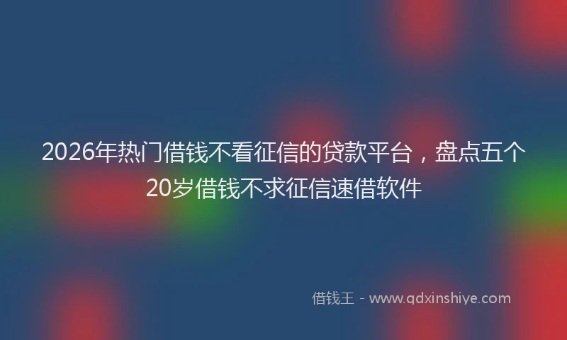 2026年热门借钱不看征信的贷款平台，盘点五个20岁借钱不求征信速借软件