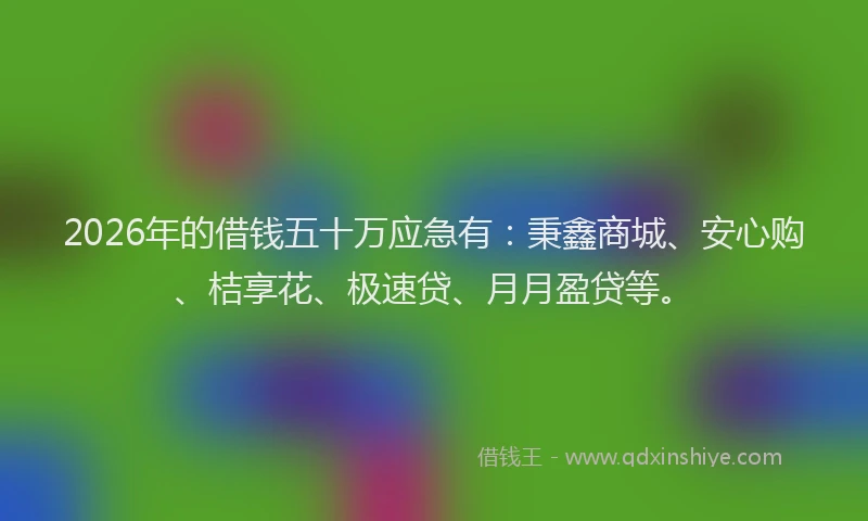 2026年的借钱五十万应急有：秉鑫商城、安心购、桔享花、极速贷、月月盈贷等。