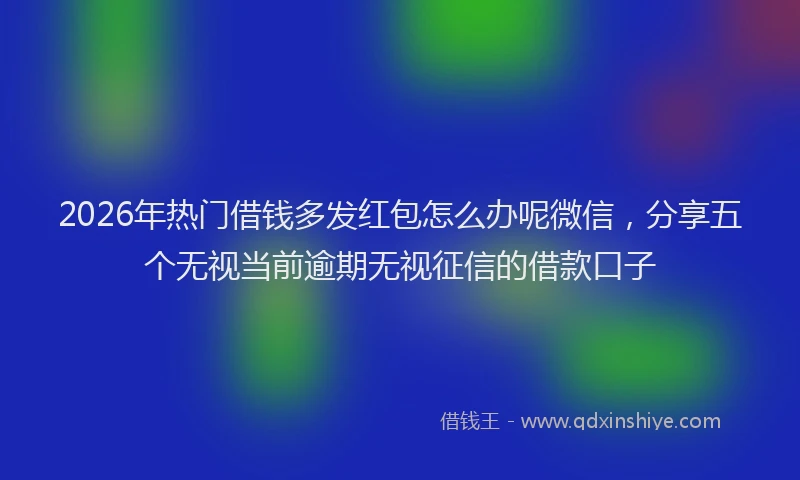 2026年热门借钱多发红包怎么办呢微信，分享五个无视当前逾期无视征信的借款口子