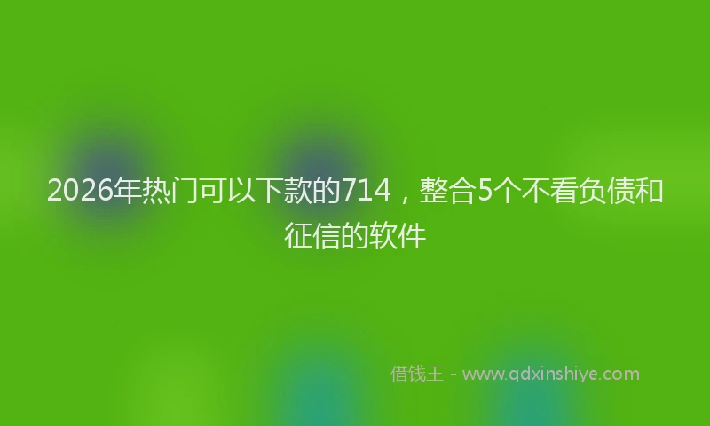 2026年热门可以下款的714，整合5个不看负债和征信的软件