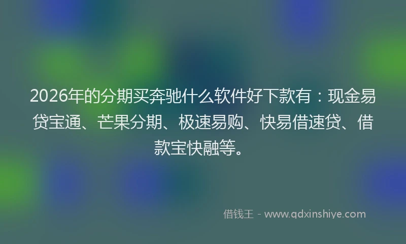 2026年的分期买奔驰什么软件好下款有：现金易贷宝通、芒果分期、极速易购、快易借速贷、借款宝快融等。