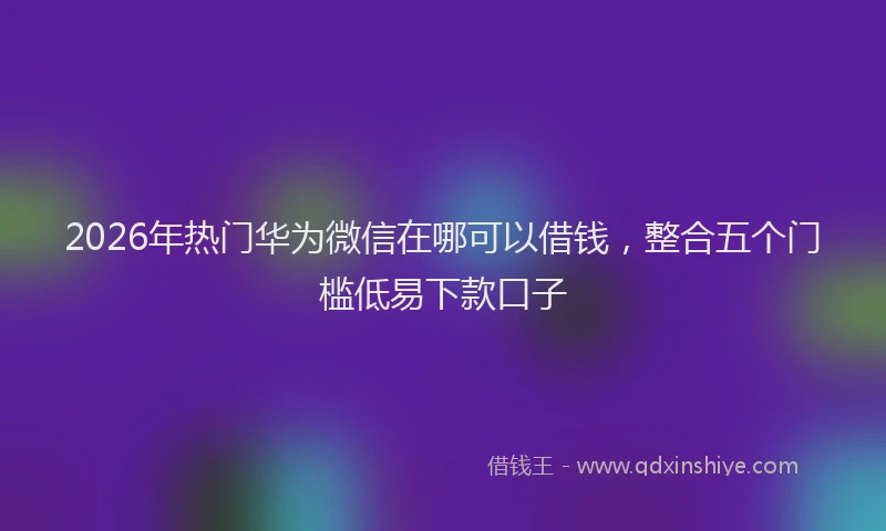 2026年热门华为微信在哪可以借钱，整合五个门槛低易下款口子