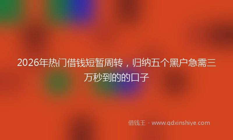 2026年热门借钱短暂周转，归纳五个黑户急需三万秒到的的口子