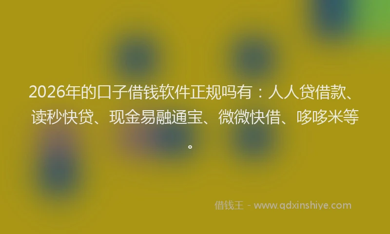 2026年的口子借钱软件正规吗有：人人贷借款、读秒快贷、现金易融通宝、微微快借、哆哆米等。