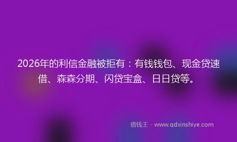 2026年的利信金融被拒有：有钱钱包、现金贷速借、森森分期、闪贷宝盒、日日贷等。