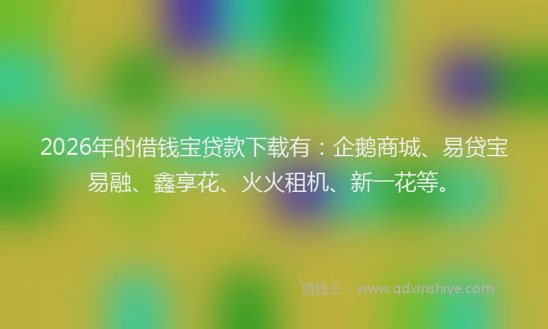 2026年的借钱宝贷款下载有：企鹅商城、易贷宝易融、鑫享花、火火租机、新一花等。