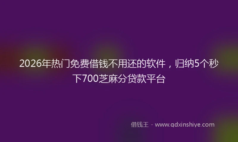 2026年热门免费借钱不用还的软件，归纳5个秒下700芝麻分贷款平台