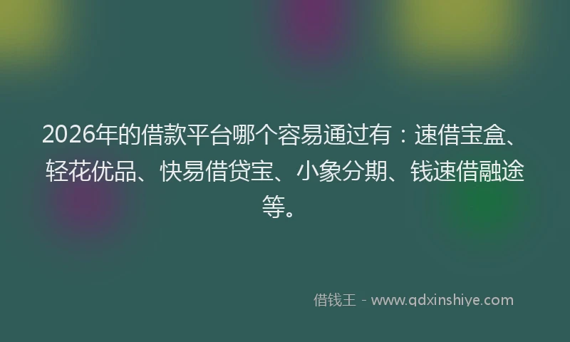 2026年的借款平台哪个容易通过有：速借宝盒、轻花优品、快易借贷宝、小象分期、钱速借融途等。