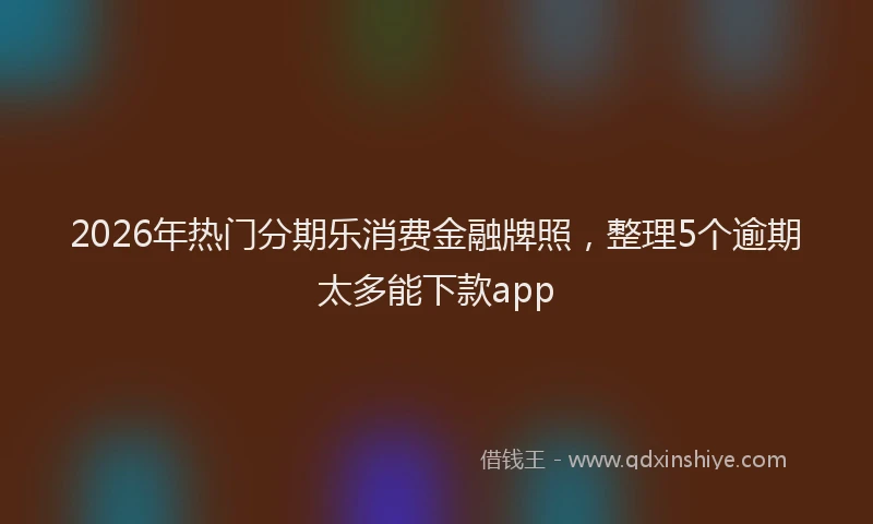 2026年热门分期乐消费金融牌照，整理5个逾期太多能下款app