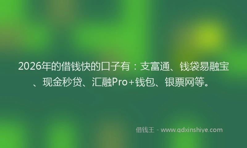 2026年的借钱快的口子有：支富通、钱袋易融宝、现金秒贷、汇融Pro+钱包、银票网等。