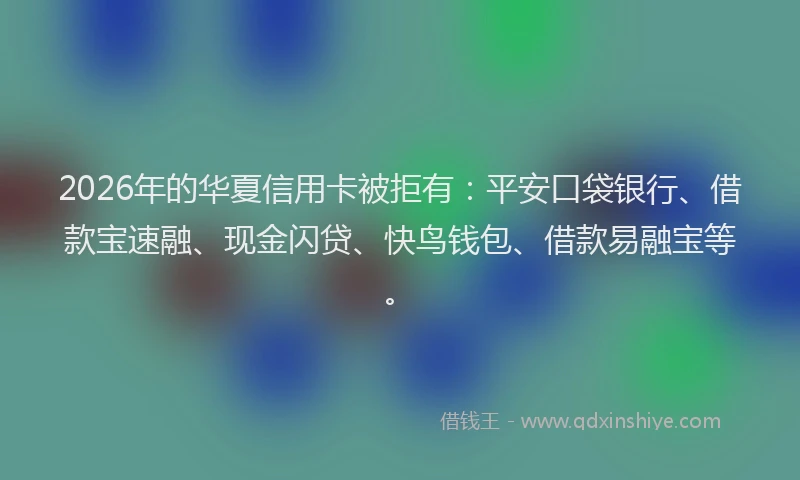 2026年的华夏信用卡被拒有：平安口袋银行、借款宝速融、现金闪贷、快鸟钱包、借款易融宝等。