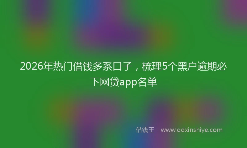 2026年热门借钱多系口子，梳理5个黑户逾期必下网贷app名单