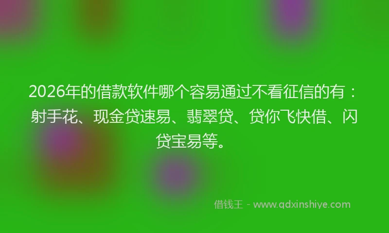 2026年的借款软件哪个容易通过不看征信的有：射手花、现金贷速易、翡翠贷、贷你飞快借、闪贷宝易等。