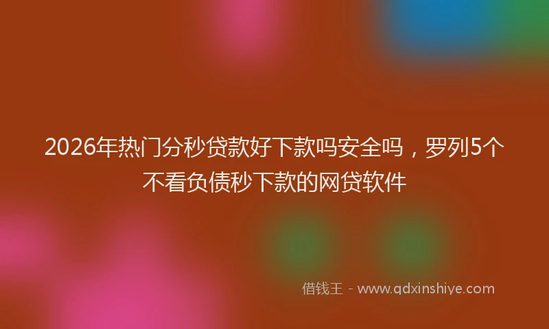 2026年热门分秒贷款好下款吗安全吗，罗列5个不看负债秒下款的网贷软件