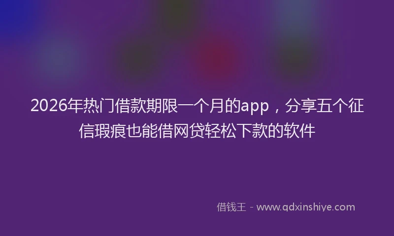 2026年热门借款期限一个月的app，分享五个征信瑕疵也能借网贷轻松下款的软件