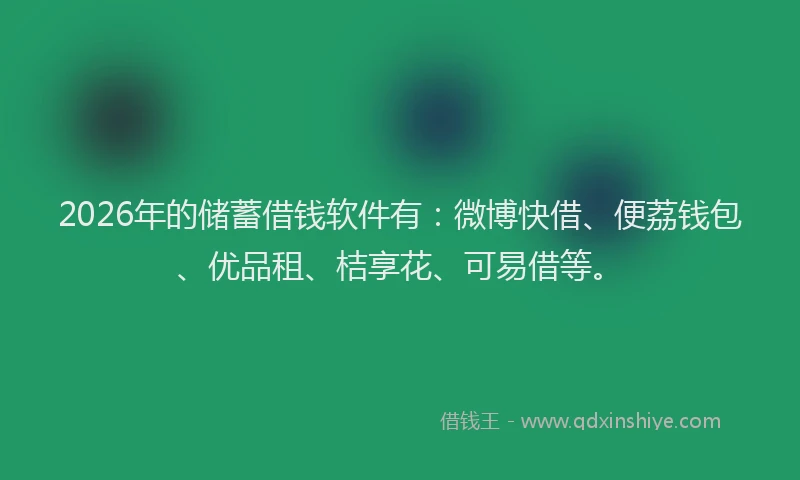 2026年的储蓄借钱软件有：微博快借、便荔钱包、优品租、桔享花、可易借等。