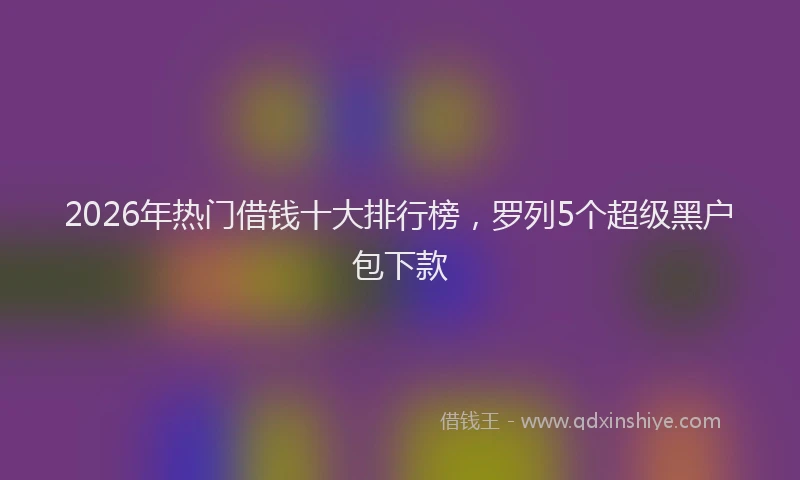 2026年热门借钱十大排行榜，罗列5个超级黑户包下款