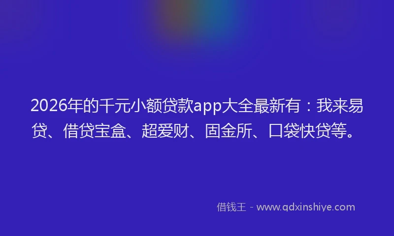 2026年的千元小额贷款app大全最新有：我来易贷、借贷宝盒、超爱财、固金所、口袋快贷等。
