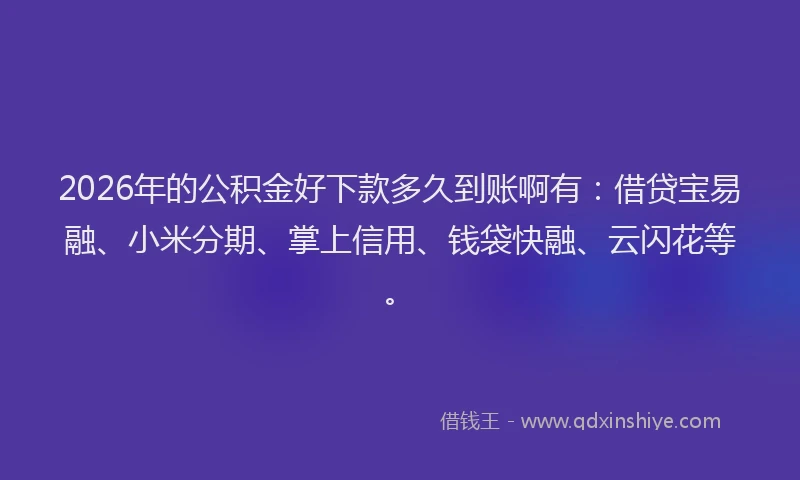 2026年的公积金好下款多久到账啊有：借贷宝易融、小米分期、掌上信用、钱袋快融、云闪花等。