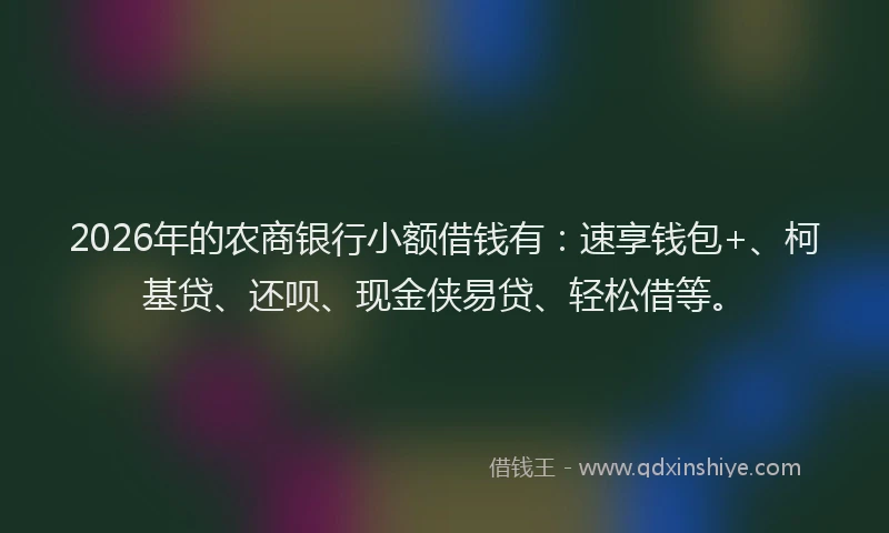 2026年的农商银行小额借钱有：速享钱包+、柯基贷、还呗、现金侠易贷、轻松借等。
