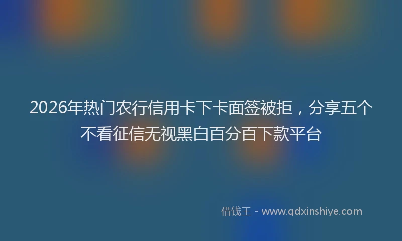 2026年热门农行信用卡下卡面签被拒，分享五个不看征信无视黑白百分百下款平台