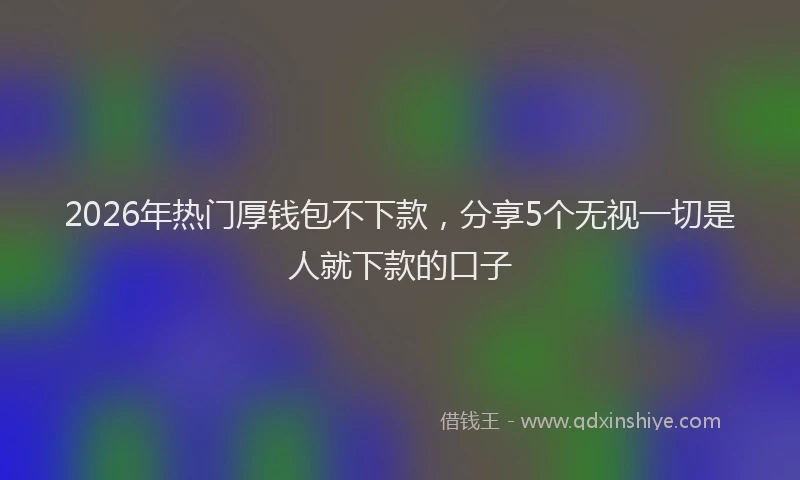 2026年热门厚钱包不下款，分享5个无视一切是人就下款的口子
