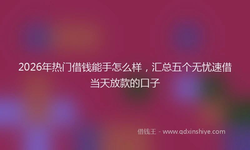 2026年热门借钱能手怎么样，汇总五个无忧速借当天放款的口子