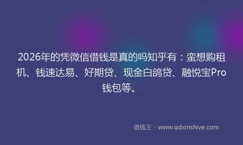 2026年的凭微信借钱是真的吗知乎有：蛮想购租机、钱速达易、好期贷、现金白鸽贷、融悦宝Pro钱包等。