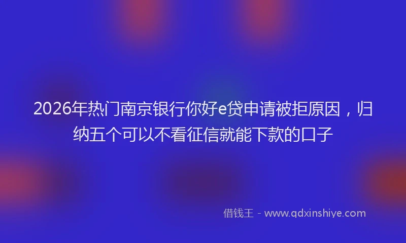 2026年热门南京银行你好e贷申请被拒原因，归纳五个可以不看征信就能下款的口子