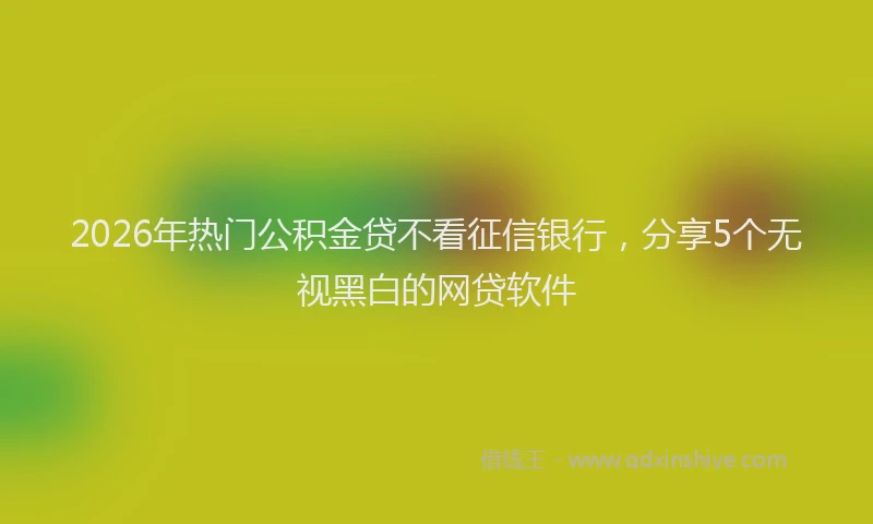2026年热门公积金贷不看征信银行，分享5个无视黑白的网贷软件