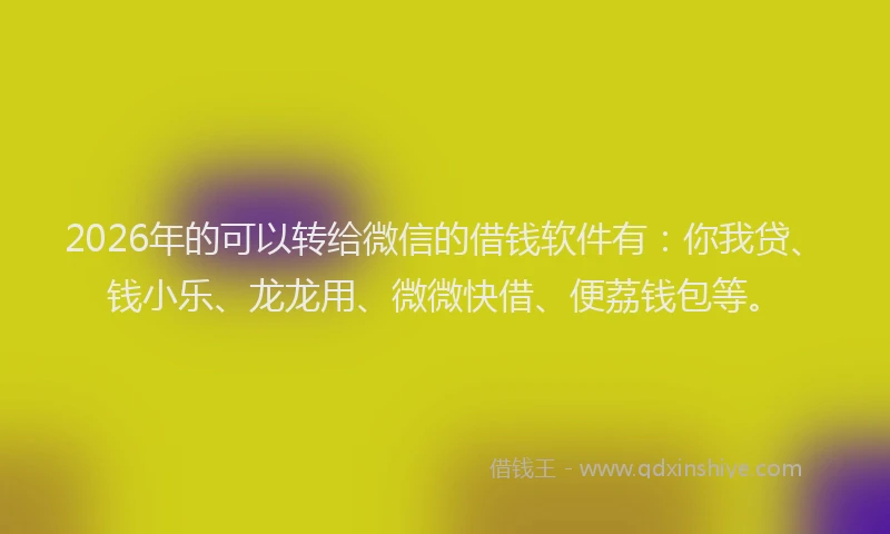 2026年的可以转给微信的借钱软件有：你我贷、钱小乐、龙龙用、微微快借、便荔钱包等。