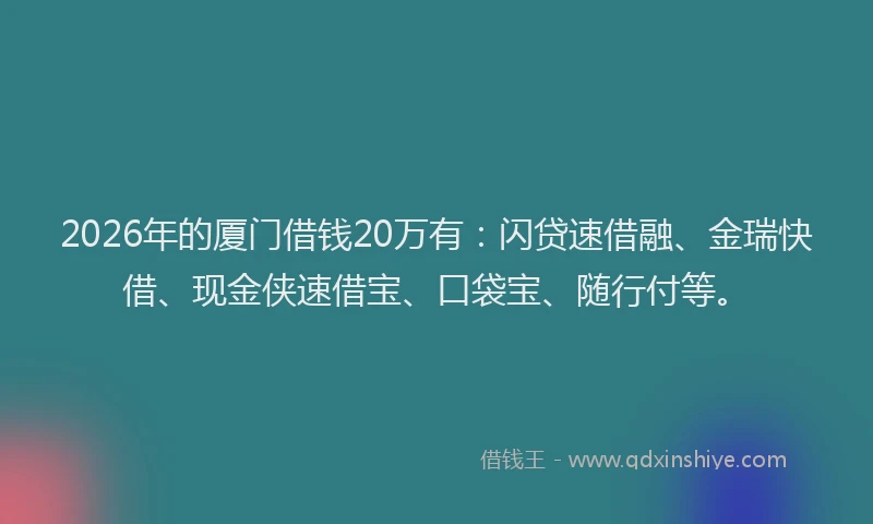 2026年的厦门借钱20万有：闪贷速借融、金瑞快借、现金侠速借宝、口袋宝、随行付等。