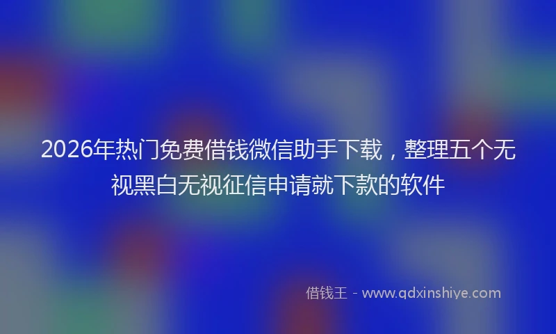 2026年热门免费借钱微信助手下载，整理五个无视黑白无视征信申请就下款的软件