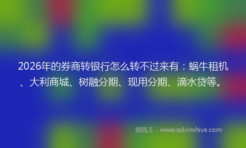 2026年的券商转银行怎么转不过来有：蜗牛租机、大利商城、树融分期、现用分期、滴水贷等。