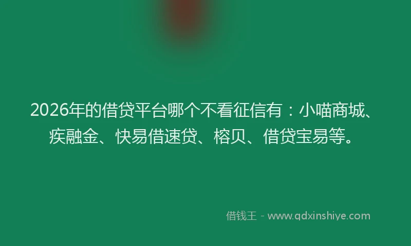 2026年的借贷平台哪个不看征信有：小喵商城、疾融金、快易借速贷、榕贝、借贷宝易等。