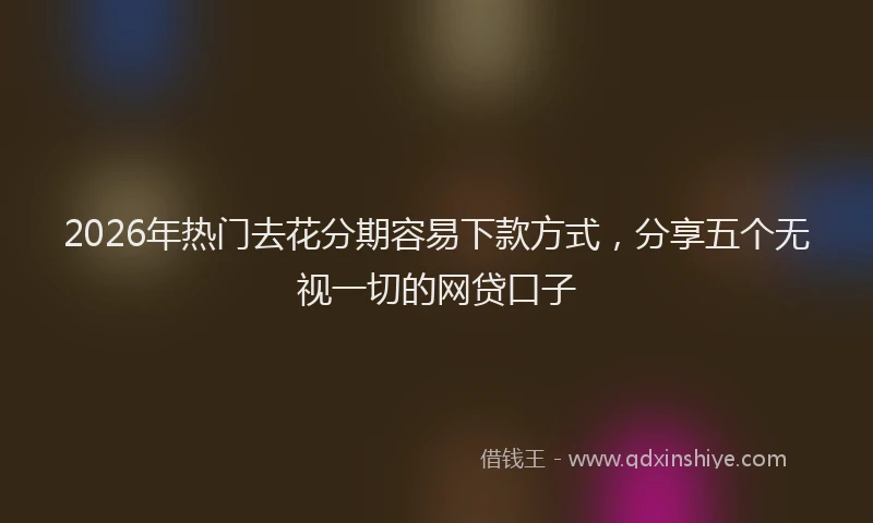 2026年热门去花分期容易下款方式，分享五个无视一切的网贷口子