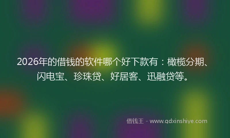 2026年的借钱的软件哪个好下款有：橄榄分期、闪电宝、珍珠贷、好居客、迅融贷等。