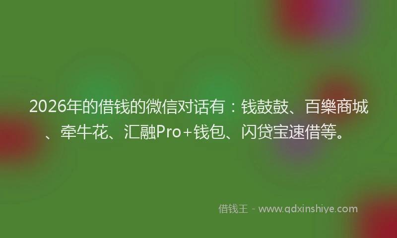 2026年的借钱的微信对话有：钱鼓鼓、百樂商城、牵牛花、汇融Pro+钱包、闪贷宝速借等。