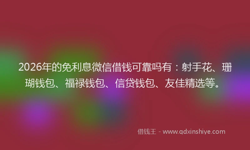 2026年的免利息微信借钱可靠吗有：射手花、珊瑚钱包、福禄钱包、信贷钱包、友佳精选等。