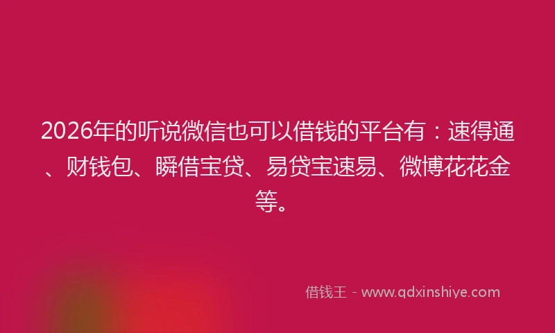 2026年的听说微信也可以借钱的平台有：速得通、财钱包、瞬借宝贷、易贷宝速易、微博花花金等。