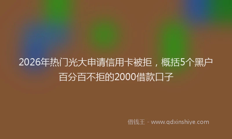 2026年热门光大申请信用卡被拒，概括5个黑户百分百不拒的2000借款口子