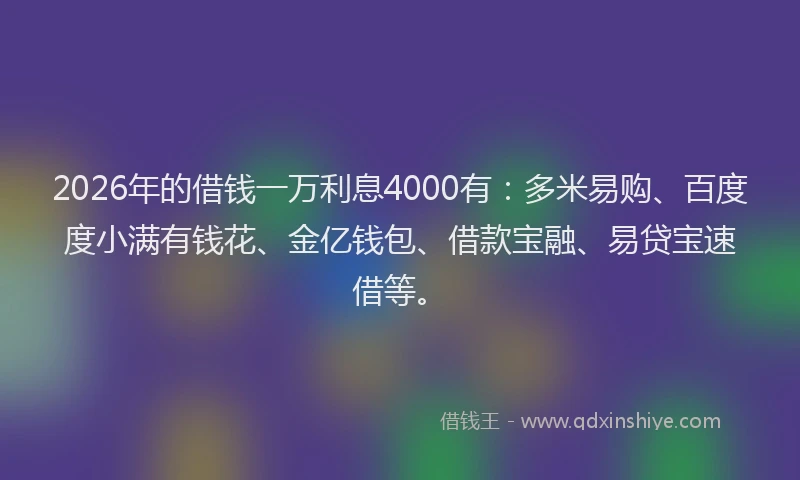 2026年的借钱一万利息4000有：多米易购、百度度小满有钱花、金亿钱包、借款宝融、易贷宝速借等。
