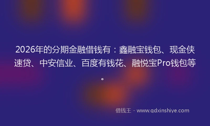 2026年的分期金融借钱有：鑫融宝钱包、现金侠速贷、中安信业、百度有钱花、融悦宝Pro钱包等。