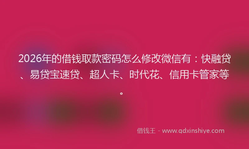 2026年的借钱取款密码怎么修改微信有：快融贷、易贷宝速贷、超人卡、时代花、信用卡管家等。