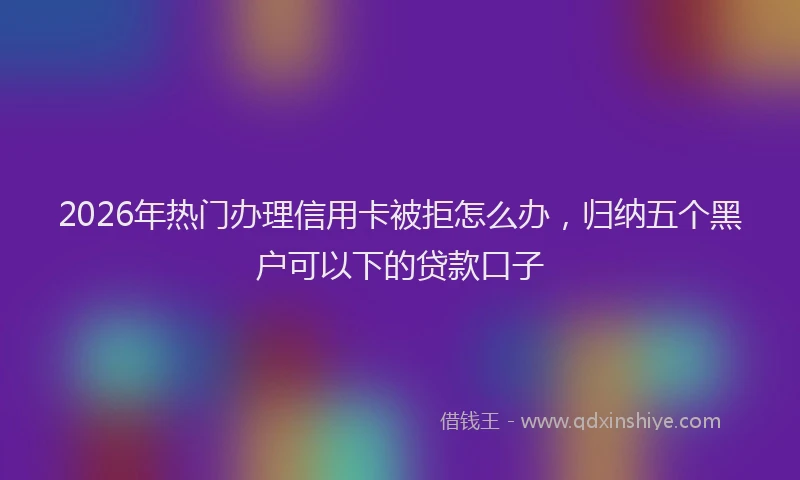 2026年热门办理信用卡被拒怎么办，归纳五个黑户可以下的贷款口子