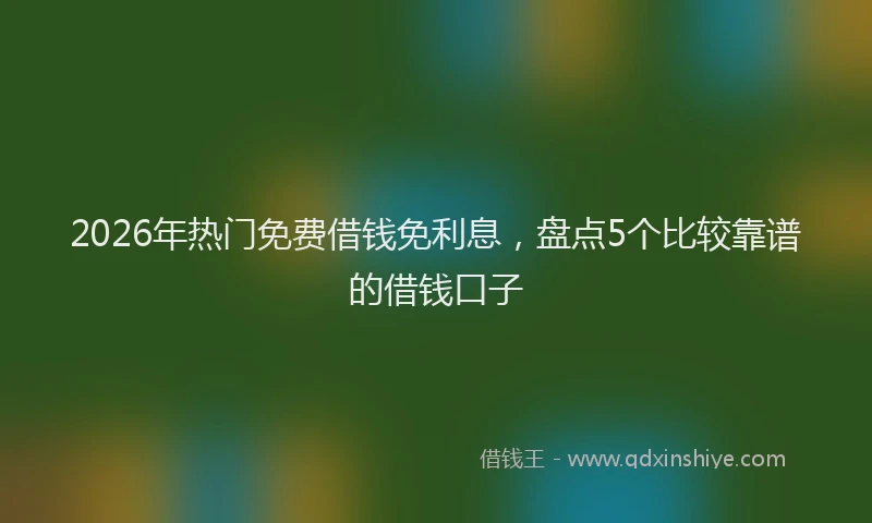 2026年热门免费借钱免利息，盘点5个比较靠谱的借钱口子