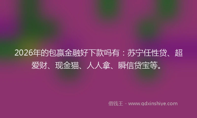 2026年的包赢金融好下款吗有：苏宁任性贷、超爱财、现金猫、人人拿、瞬信贷宝等。